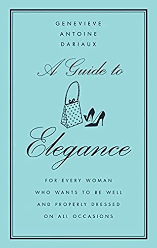A Guide to Elegance: For Every Woman Who Wants to Be Well and Properly Dressed on All Occasions – The Classic Style Bible from a French Guru on Chic, Grace, and Poise