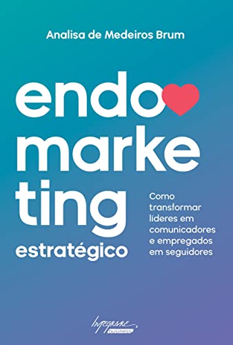 Endomarketing Estratégico: Como Transformar Líderes em Comunicadores e Empregados em Seguidores