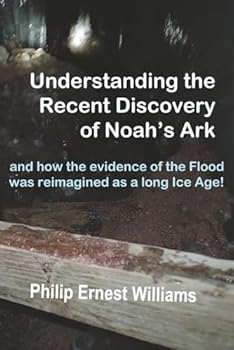 Understanding the Recent Discovery of Noah's Ark: and how the evidence of Noah's Flood was reimagined as a long Ice Age!
