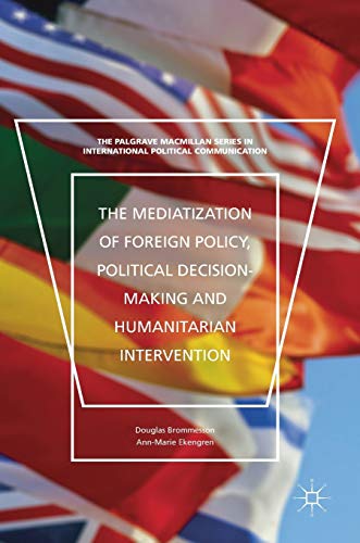 The Mediatization of Foreign Policy, Political Decision-Making and Humanitarian Intervention (The Palgrave Macmillan Series in International Political Communication)