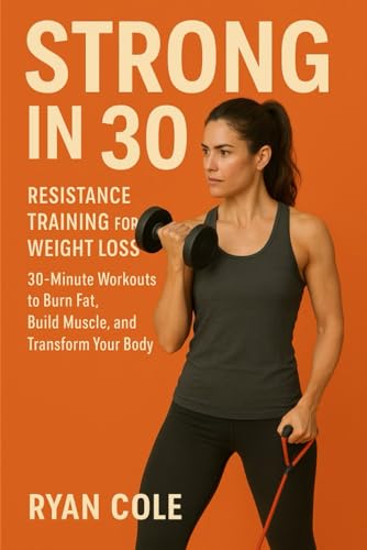 Strong in 30: Resistance Training for Weight Loss 30-Minute Workouts to Burn Fat, Build Muscle, and Transform Your Body