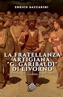 La fratellanza artigiana "G. Garibaldi" di Livorno: e la sua storia documentale (Italian Edition) B0F5PMYRNL Book Cover