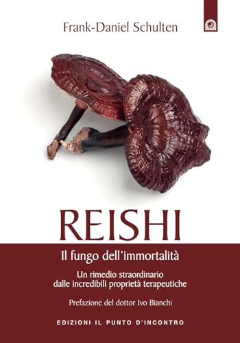 Reishi. Il Fungo Dell'Immortalità. Un Rimedio Straordinario Dalle Miracolose Proprietà Terapeutiche