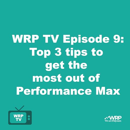 WRP TV Episode 9: Top 3 tips to get the most out of Performance Max