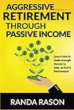 Aggressive Retirement through Passive Income: Learn how to make enough money to take an early retirement