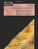 The Consultative Recruiter Playbook: Solve Recruiting 25 Most Frustrating Time-Wasting Situations (The Complete Consultative Recruiter Formula)