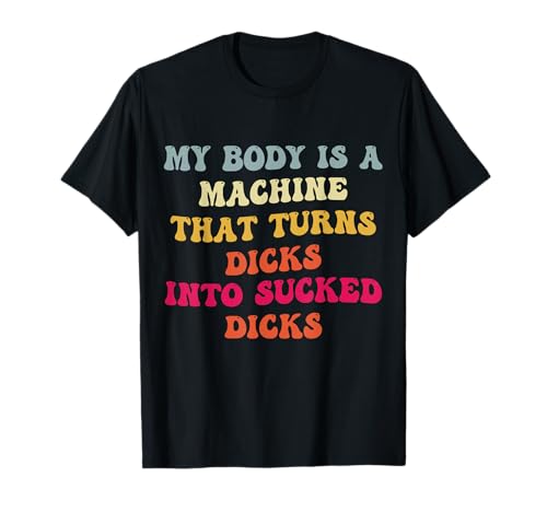 My Body Is A Machine That Turns Dicks Into Sucked Dicks T-Shirt