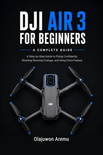 DJI Air 3 for Beginners: A Step-by-Step Guide to Flying Confidently, Shooting Stunning Footage, and Using Every Feature
