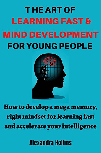THE ART OF LEARNING FAST AND MIND DEVELOPMENT FOR YOUNG PEOPLE: How To Develop A Mega Memory, Right Mindset For Learning Fast And Accelerate Your Intelligence