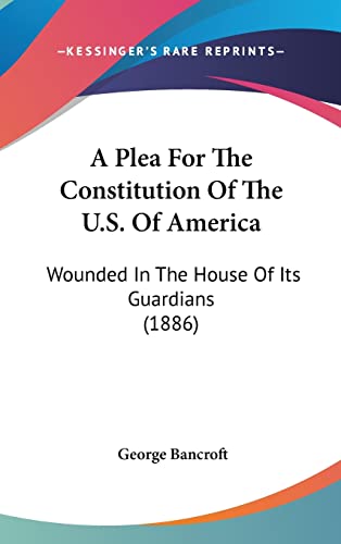 A Plea For The Constitution Of The U.S. Of America: Wounded In The House Of Its Guardians (1886)