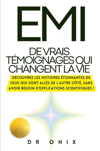 EMI : DE VRAIS TÉMOIGNAGES QUI CHANGENT LA VIE: Découvrez les histoires étonnantes de ceux qui sont allés de l'autre côté, SANS avoir besoin d'explications scientifiques !