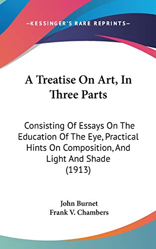 A Treatise On Art, In Three Parts: Consisting Of Essays On The Education Of The Eye, Practical Hints On Composition, And Light And Shade (1913)