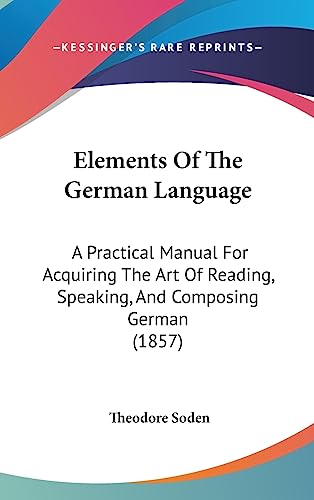 Elements Of The German Language: A Practical Manual For Acquiring The Art Of Reading, Speaking, And Composing German (1857)