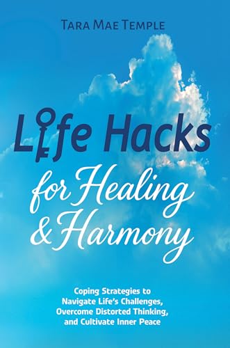 Life Hacks for Healing & Harmony: Coping Strategies to Navigate Life’s Challenges, Overcome Distorted Thinking, and Cultivate Inner Peace