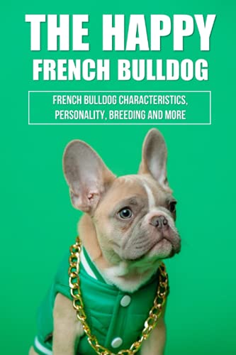 The Happy French Bulldog: French Bulldog Characteristics, Personality, Breeding And More: How To Train A French Bulldog In General
