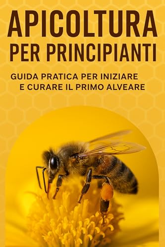 Apicoltura per Principianti: Scopri Come Iniziare con Successo il Tuo Primo Alveare e Produrre Miele Naturale in Modo Semplice e Gratificante