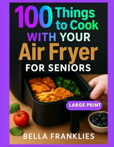 100 Things to Cook With Your Air Fryer For Seniors: Effortless Solutions for Nutritious and Crispy Tasty Meals in Minutes, designed for Aging Adult Wellness