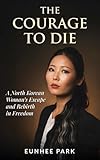 The Courage To Die: A North Korean Woman’s Escape and Rebirth in Freedom