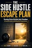 The Side Hustle Escape Plan: Turning Extra Income into Freedom, A Practical Guide to Building Real Independence