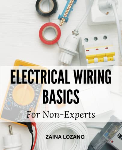 Electrical Wiring Basics For Non-Experts: A Easy Guide To Electrically Wiring Your House | Implement Simple Wiring Projects Around And In Your Home With No Previous Experience -  Independently published