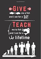 Give me a fish and I eat for a day, Teach me to fish and I eat for a lifetime: Teacher notebook gift, Journal, Planner : Appeciation book Thank You ... to teacher 1721788077 Book Cover