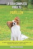La Guía Completa Para Tu Papillón: La guía indispensable para el dueño perfecto y un Papillón obediente, sano y feliz. (Spanish Edition)