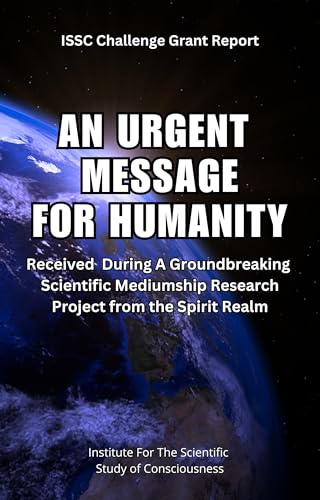 An Urgent Message For Humanity: Received During A Groundbreaking Scientific Mediumship Research Project From The Spirit Realm