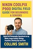  NIKON COOLPIX P900 DIGITAL FIELD GUIDE FOR BEGINNERS & SENIORS: Digital SLR Photography, Operational set up, Modes, image creation, Settings, Snapshots, Shooting Tips and Tricks