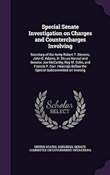 Special Senate Investigation on Charges and Countercharges Involving: Secretary of the Army Robert T. Stevens, John G. Adams, H. Struve Hensel and Senator Joe McCarthy, Roy M. Cohn, and Francis P. Car