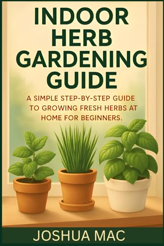 Indoor Herb Gardening for Beginners: The Complete Step-by-Step Guide to