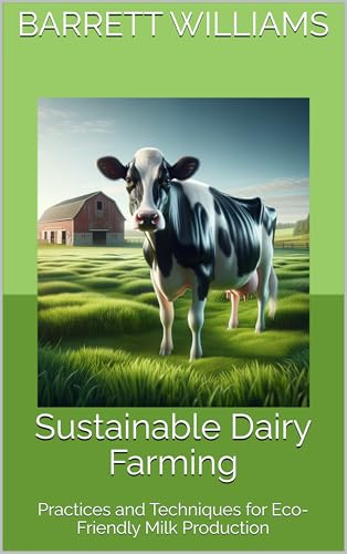 Sustainable Dairy Farming: Practices and Techniques for Eco-Friendly Milk Production (Sustainable Livestock: The Future of Animal Husbandry Book 10)