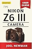The NIKON Z6 III Camera User Guide: A Complete, Step by Step Manual for Photography, Filmmaking, and Advanced Settings