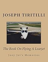 The Book On Flying A Learjet: Joey Jet's Memories 1502770709 Book Cover