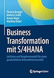 Business Transformation mit S/4HANA: Leitlinien und Vorgehensmodell für einen ganzheitlichen Unternehmenswandel