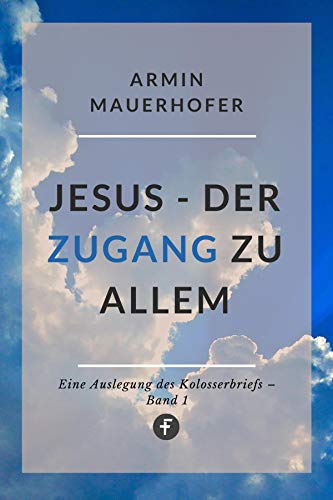 Jesus – Der Zugang zu allem: Eine Auslegung des Kolosserbriefs (Auslegung zum Kolosserbrief 1) (German Edition)