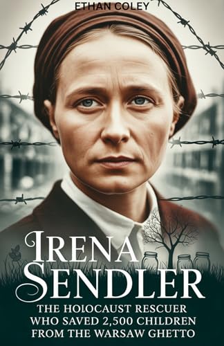 Irena Sendler: The Holocaust Rescuer Who Saved 2,500 Children from the Warsaw Ghetto: The Untold Biography of a Forgotten Heroine and Her Underground Network ... of War and Resistance) (English Edition)