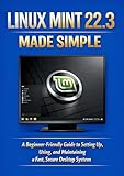 LINUX MINT 22.3 MADE SIMPLE : A Beginner-Friendly Guide to Setting Up, Using, and Maintaining a Fast, Secure Desktop System