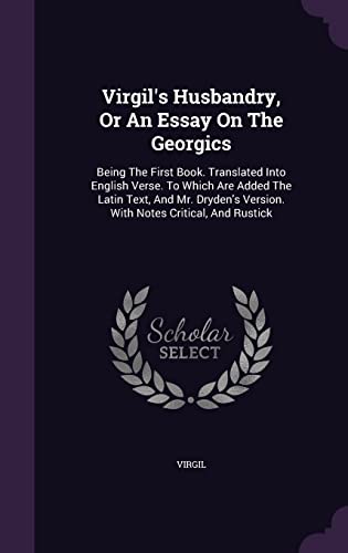 Virgil's Husbandry, Or An Essay On The Georgics: Being The First Book. Translated Into English Verse. To Which Are Added The Latin Text, And Mr. Dryden's Version. With Notes Critical, And Rustick