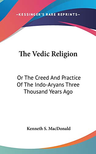 The Vedic Religion: Or The Creed And Practice Of The Indo-Aryans Three Thousand Years Ago