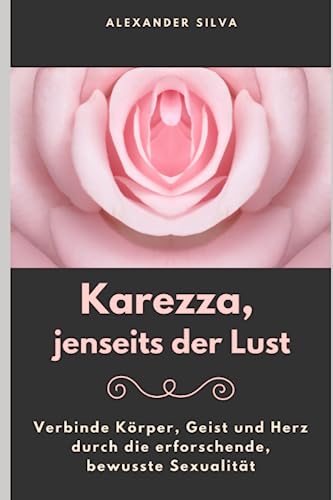 Karezza, jenseits der Lust: Verbinde Körper, Geist und Herz durch die erforschende, bewusste Sexualität