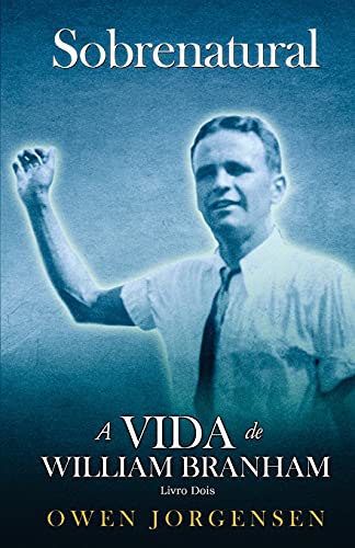 Livro Dois - Sobrenatural: A Vida De William Branham: A Vida De William Branham: O Jovem e Seu Desespero (1933 - 1946) (Portuguese Edition)