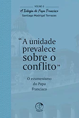 A Unidade Prevalece Sobre o Conflito: A Teologia do Papa Francisco Vol. 06