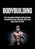 Bodybuilding: The Complete Weight Lifting Guide To Build Muscle, Strength And Lean Mass Fast As Hell (Weight Lifting, Bodybuilding, Build Muscle, Strength Training)
