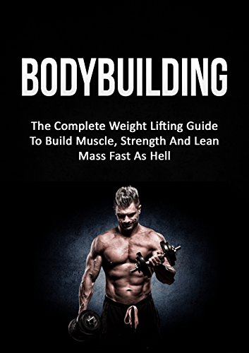 Bodybuilding: The Complete Weight Lifting Guide To Build Muscle, Strength And Lean Mass Fast As Hell (Weight Lifting, Bodybuilding, Build Muscle, Strength Training)
