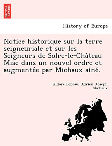 Notice Historique Sur La Terre Seigneuriale Et Sur Les Seigneurs de Solre-Le-Cha Teau Mise Dans Un Nouvel Ordre Et Augmente E Par Michaux AI Ne . (French Edition)