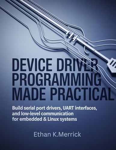 Device Driver Programming Made Practical: Build Serial Port Drivers, UART Interfaces, and Low-Level Communication for Embedded & Linux Systems