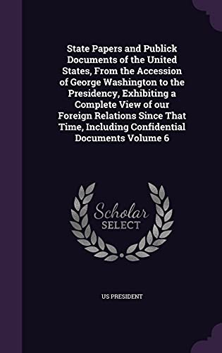 State Papers and Publick Documents of the United States, From the Accession of George Washington to the Presidency, Exhibiting a Complete View of our ... Including Confidential Documents Volume 6