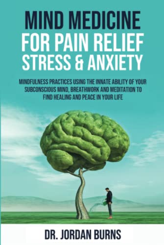 Mind Medicine For Pain Relief, Stress and Anxiety: Mindfulness Practices Using the Innate Ability of Your Subconscious Mind, Breathwork and Meditation to Find Healing and Peace in Your Life