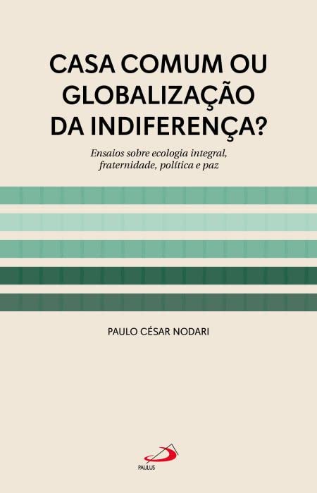 Casa Comum ou Globalização da Indiferença? Ensaios sobre Ecologia Integral , fraternidade, Política e Paz