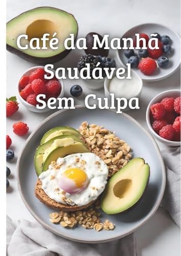 Café da Manhã Saudável Sem Culpa: Receitas Nutritivas e Saborosas para Começar o Dia com Energia